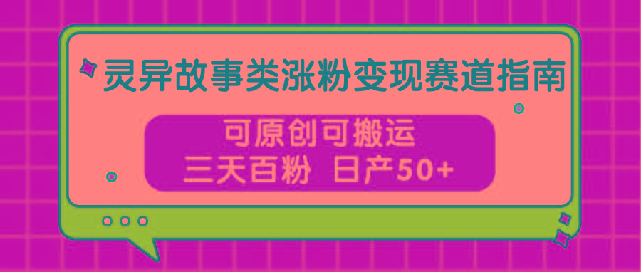 灵异故事类涨粉变现赛道指南,可原创可搬运,三天百粉 日产50+-云网创