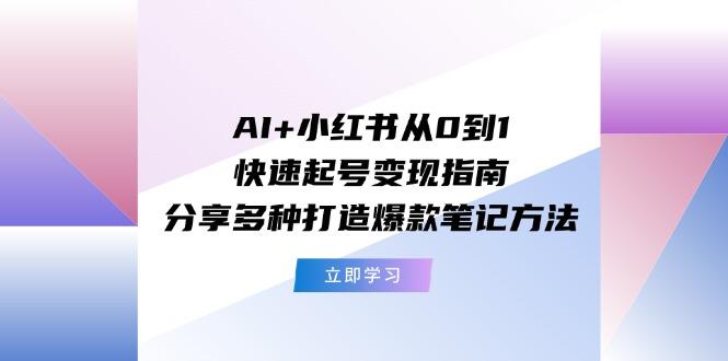 AI+小红书从0到1快速起号变现指南：分享多种打造爆款笔记方法-云网创