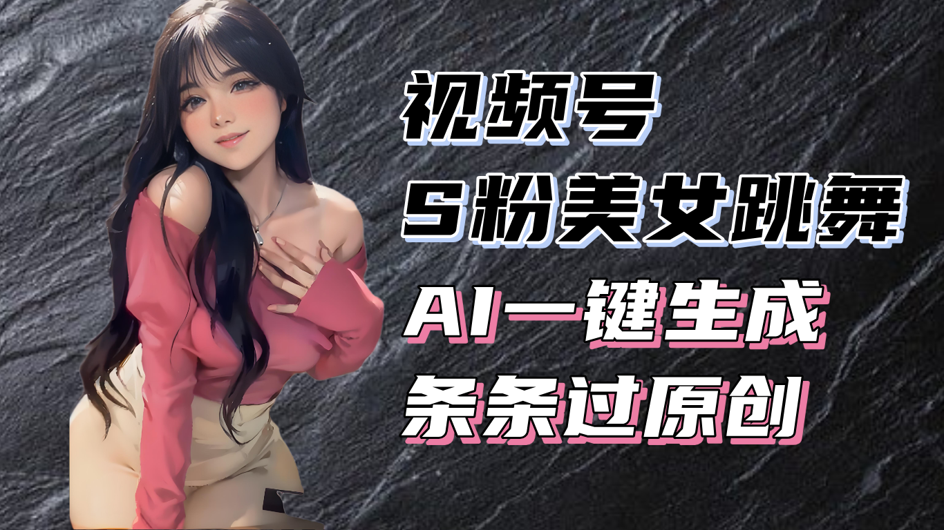 揭秘视频号S粉美女跳舞赛道，一键生成原创视频，收益翻倍！-云网创