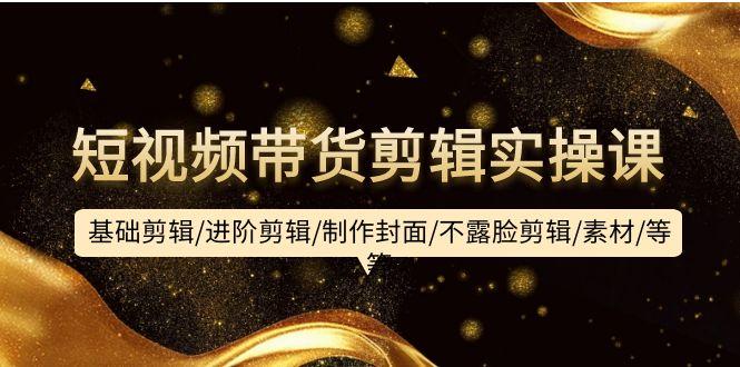 (9887期)短视频带货剪辑实操课：基础剪辑/进阶剪辑/制作封面/不露脸剪辑/素材/等等-云网创