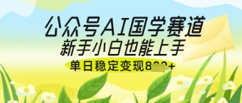 公众号AI国学爆文，国学赛道风口，新手小白也能轻松上手，单日稳定变现几张-云网创