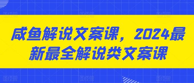 咸鱼解说文案课，2024最新最全解说类文案课-云网创