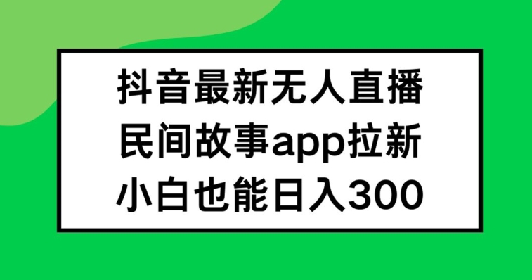 抖音无人直播,民间故事APP拉新,小白也能日入300+【揭秘】-云网创