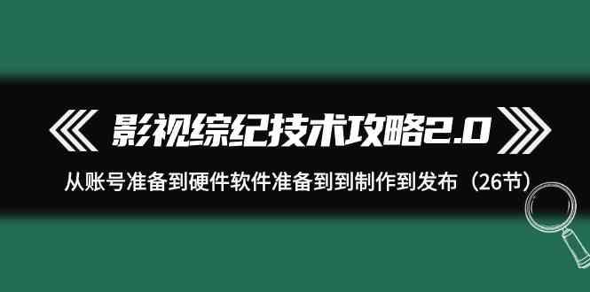 影视综纪技术攻略2.0:从账号准备到硬件软件准备到到制作到发布(26节课)-云网创