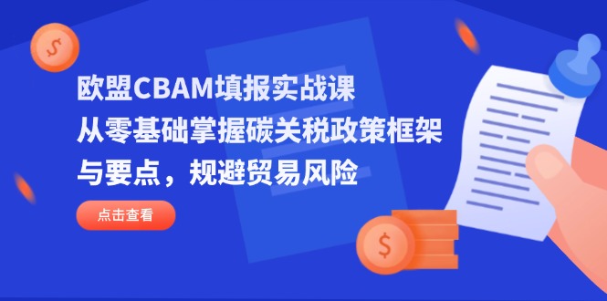 欧盟CBAM填报实战课,从零基础掌握碳关税政策框架与要点,规避贸易风险-云网创