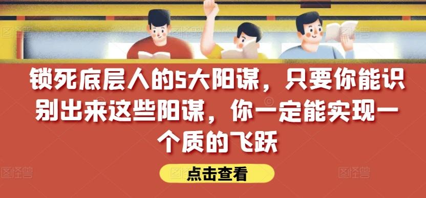 锁死底层人的5大阳谋，只要你能识别出来这些阳谋，你一定能实现一个质的飞跃【付费文章】-云网创