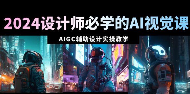 2024设计师必学的AI视觉课:AIGC辅助设计实操教学(66节课)-云网创
