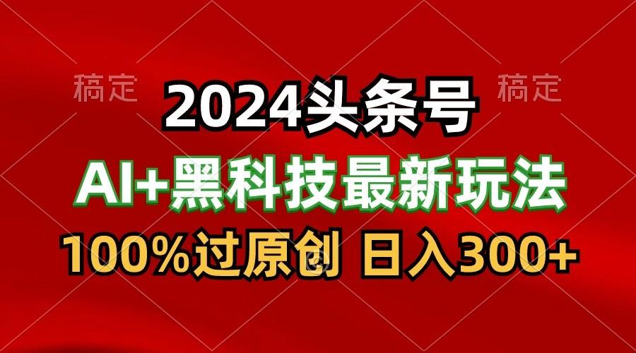 2024最新AI头条+黑科技猛撸收益，100%过原创，三天必起号，每天5分钟，月入1W+-云网创