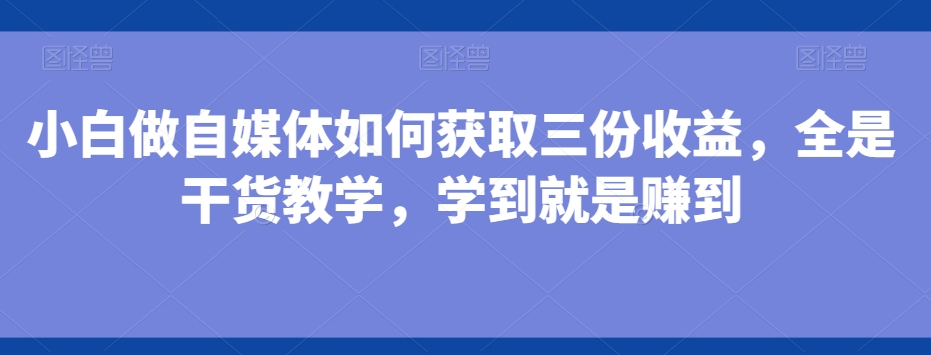 小白做自媒体如何获取三份收益，全是干货教学，学到就是赚到-云网创