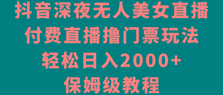 抖音深夜无人美女直播,付费直播撸门票玩法,轻松日入2000+,保姆级教程-云网创