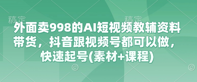 外面卖998的AI短视频教辅资料带货,抖音跟视频号都可以做,快速起号(素材+课程)-云网创