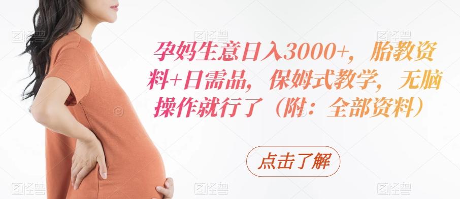 孕妈生意日入3000+，胎教资料+日需品，保姆式教学，无脑操作就行了（附：全部资料）-云网创