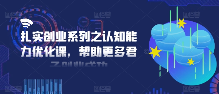 扎实创业系列之认知能力优化课，帮助更多君子创业成功-云网创