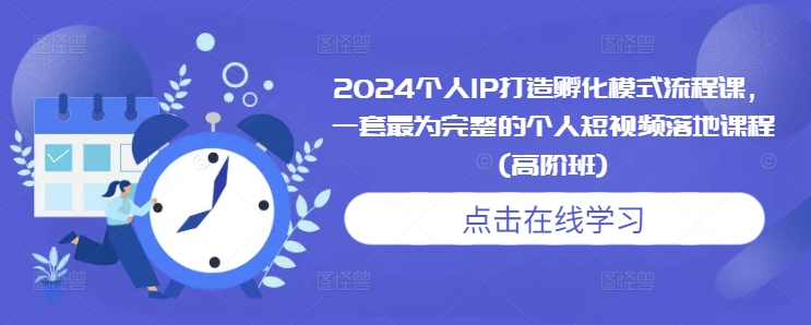 2024个人IP打造孵化模式流程课,一套最为完整的个人短视频落地课程(高阶班)-云网创