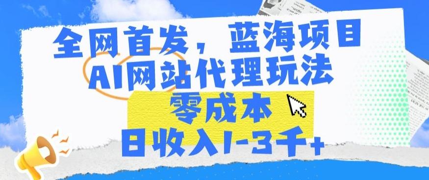 全网首发，蓝海项目，AI网站代理玩法，零成本日收入1-3千+【揭秘】-云网创