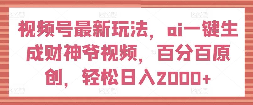 视频号最新玩法,ai一键生成财神爷视频,百分百原创,轻松日入2000+【揭秘】-云网创