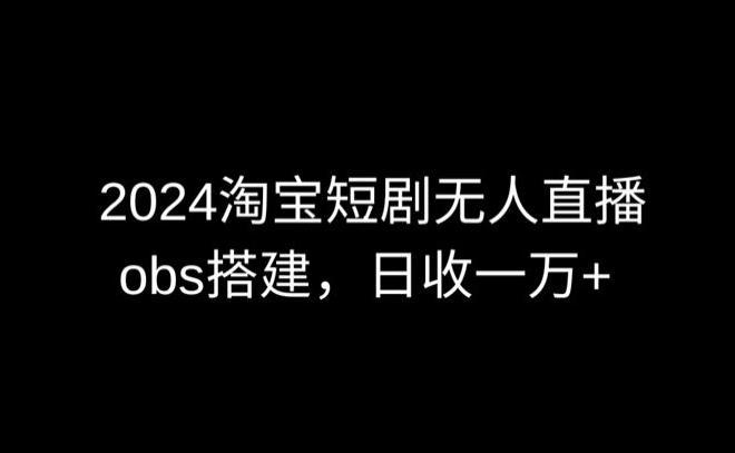 2024最新淘宝短剧无人直播，obs多窗口搭建，日收6000+【揭秘】-云网创