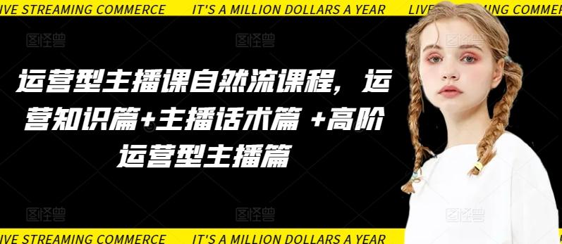 运营型主播课自然流课程，运营知识篇+主播话术篇 +高阶运营型主播篇-云网创