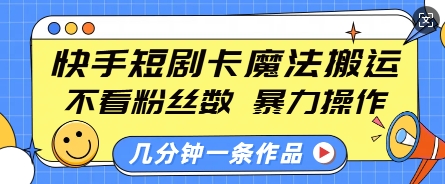 快手短剧卡魔法搬运,不看粉丝数,暴力操作,几分钟一条作品,小白也能快速上手-云网创