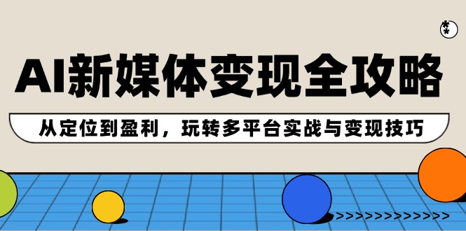 AI新媒体变现全攻略：从定位到盈利，玩转多平台实战与变现技巧-云网创