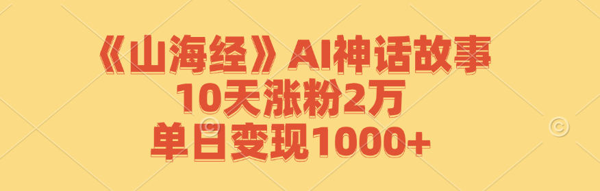 《山海经》AI神话故事，10天涨粉2万，单日变现1000+-云网创