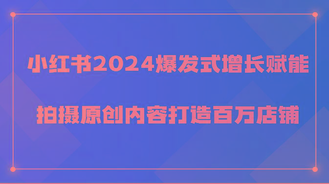 小红书2024爆发式增长赋能，拍摄原创内容打造百万店铺！-云网创