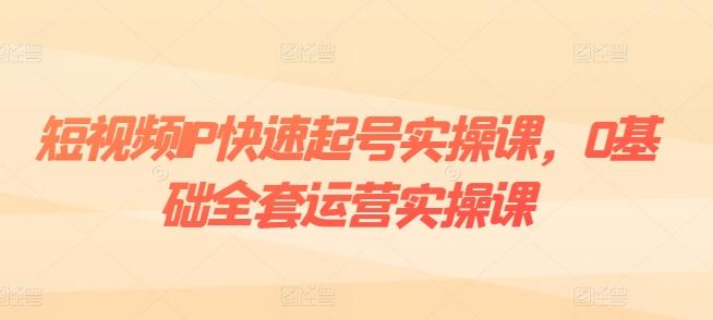 短视频IP快速起号实操课，0基础全套运营实操课，爆款内容设计+粉丝运营+内容变现-云网创