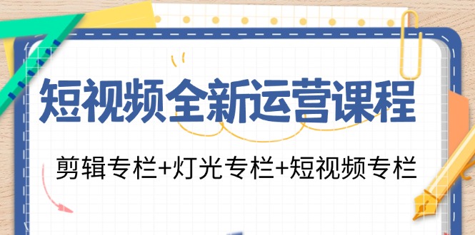 短视频全新运营课程:剪辑专栏+灯光专栏+短视频专栏(23节课)-云网创