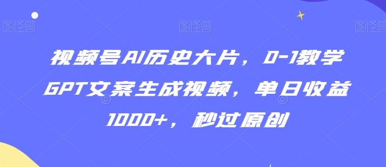 视频号AI历史大片，0-1教学GPT文案生成视频，单日收益1000+，秒过原创【揭秘】-云网创