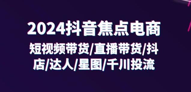 2024抖音焦点电商:短视频带货/直播带货/抖店/达人/星图/千川投流/32节课-云网创