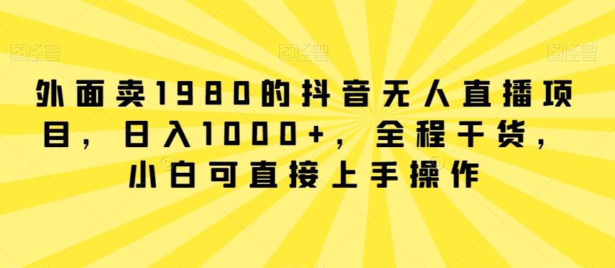 外面卖1980的抖音无人直播项目，日入1000+，全程干货，小白可直接上手操作【揭秘】-云网创
