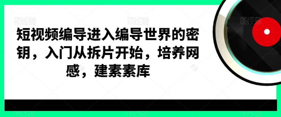 短视频编导进入编导世界的密钥，入门从拆片开始，培养网感，建素素库-云网创