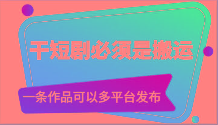 干短剧必须是搬运，一条作品可以多平台发布(附送软件)-云网创