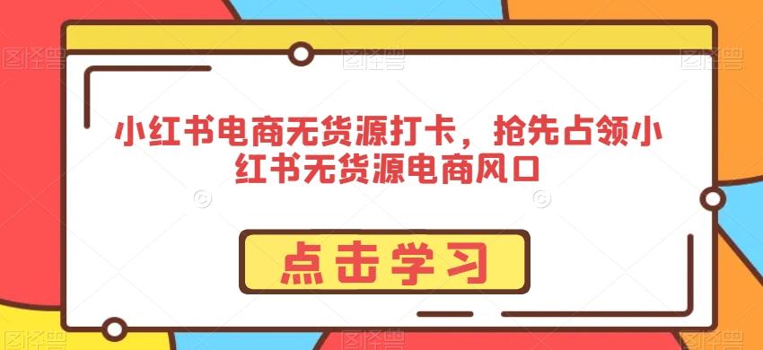 小红书电商无货源打卡，抢先占领小红书无货源电商风口-云网创