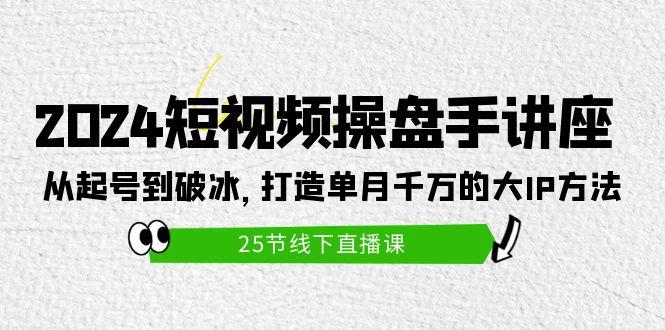 (9970期)2024短视频操盘手讲座:从起号到破冰,打造单月千万的大IP方法(25节)-云网创