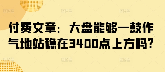 付费文章：大盘能够一鼓作气地站稳在3400点上方吗?-云网创