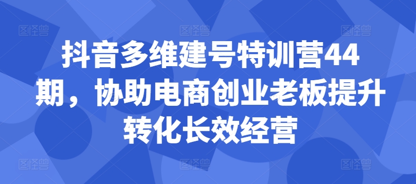 抖音多维建号特训营44期，协助电商创业老板提升转化长效经营-云网创