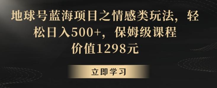 地球号蓝海项目之情感类玩法,轻松日入500+,保姆级课程【揭秘】-云网创