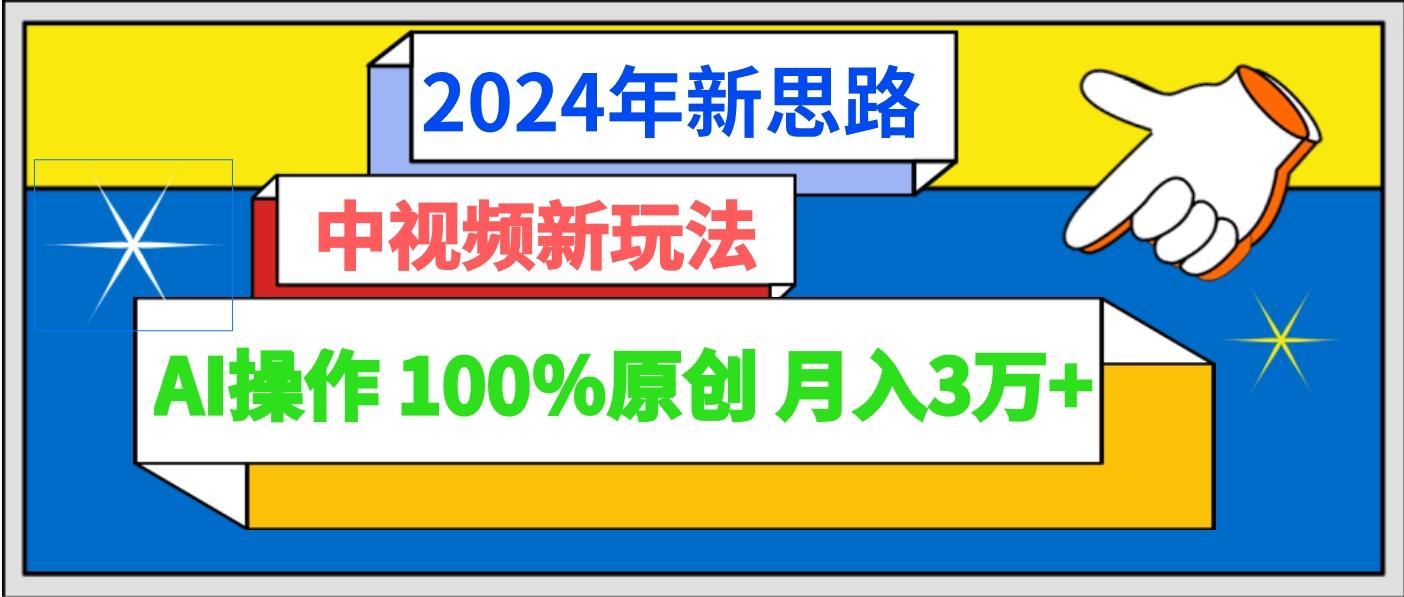 2024年新思路 中视频新玩法AI操作 100%原创月入3万+-云网创