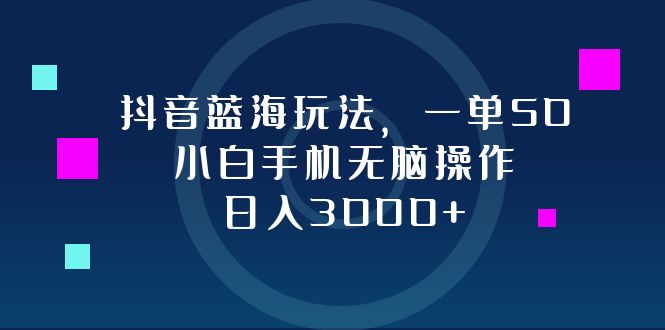 抖音蓝海玩法，一单50，小白手机无脑操作，日入3000+-云网创