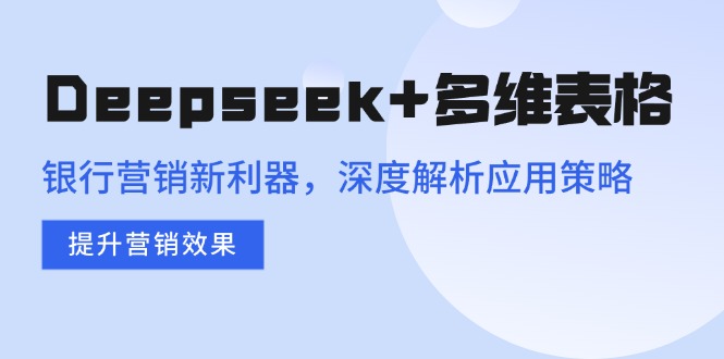Deepseek+多维表格，银行营销新利器，深度解析应用策略，提升营销效果-云网创