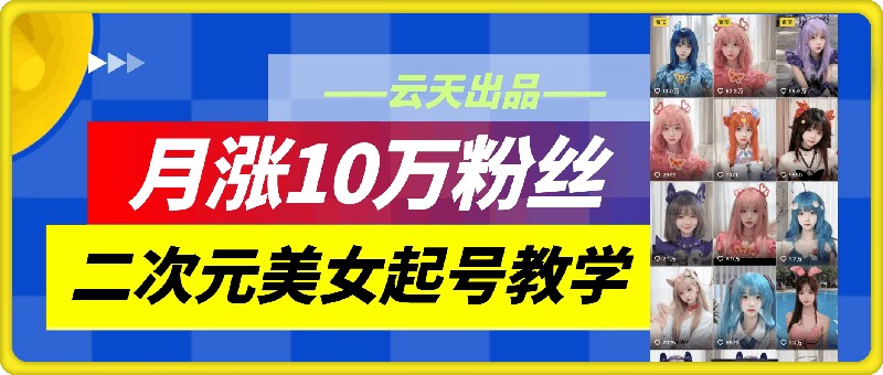 云天二次元美女起号教学，月涨10万粉丝，不判搬运-云网创