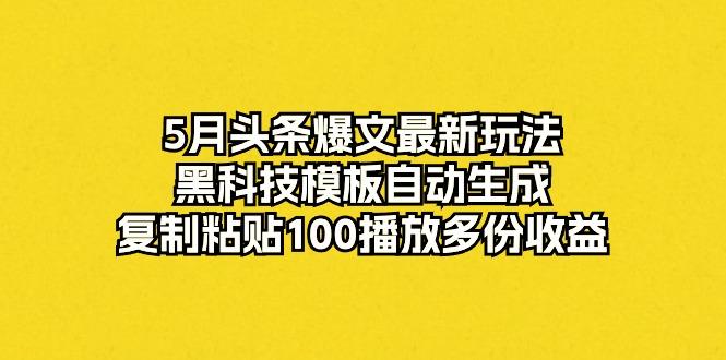 5月头条爆文最新玩法，黑科技模板自动生成，复制粘贴100播放多份收益-云网创