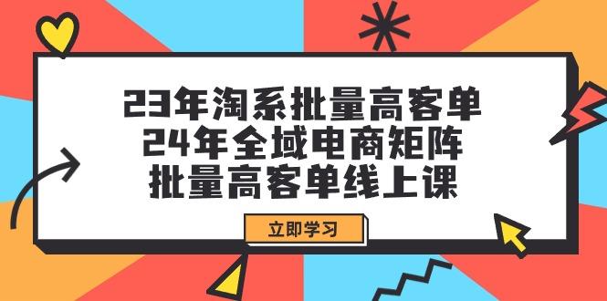 (9636期)23年淘系批量高客单+24年全域电商矩阵，批量高客单线上课(109节课)-云网创
