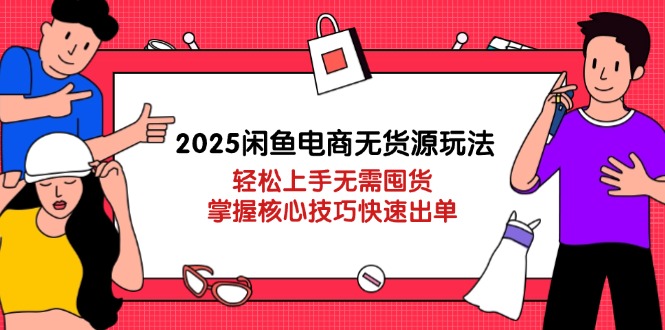 2025闲鱼电商无货源玩法：轻松上手无需囤货，掌握核心技巧快速出单-云网创