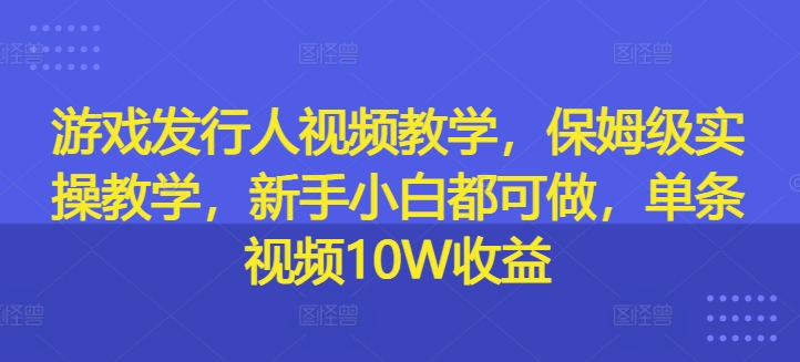 游戏发行人视频教学，保姆级实操教学，新手小白都可做，单条视频10W收益-云网创