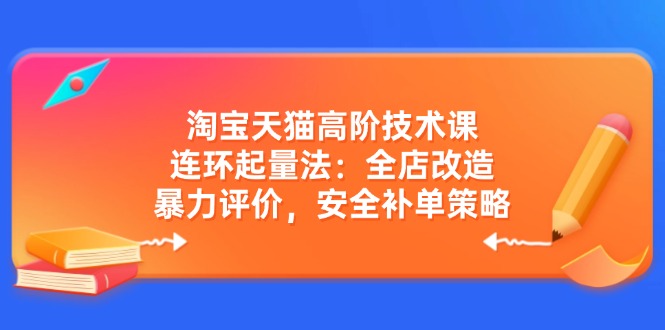 淘宝天猫高阶技术课：连环起量法：全店改造，暴力评价，安全补单策略-云网创